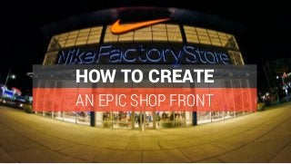 AN EPIC SHOP FRONT
HOW TO CREATE
 