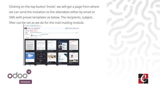 Enterprise
Clicking on the top button ‘Invite’, we will get a page from where
we can send the invitation to the attendees either by email or
SMS with preset templates as below. The recipients, subject,
filter can be set as we do for the mail mailing module.
 