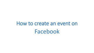 How to create an event on 
Facebook 
 