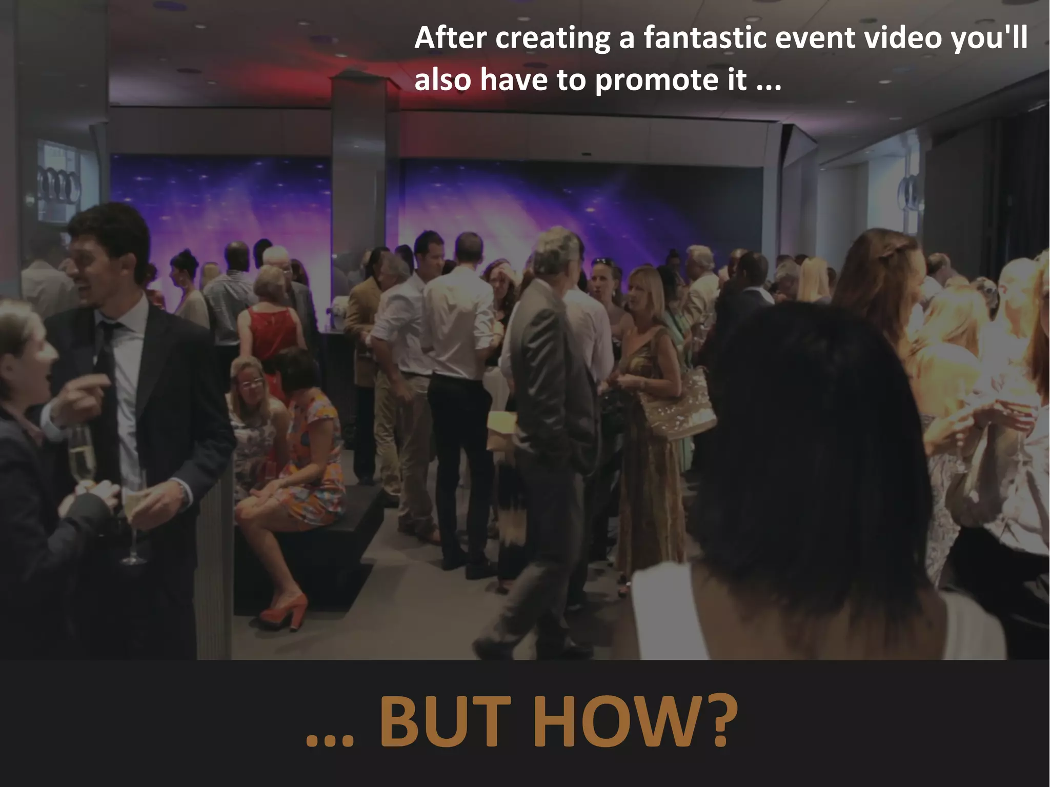After creating a fantastic event video you'll
also have to promote it ...
… BUT HOW?
 