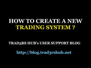 HOW TO CREATE A NEW TRADING SYSTEM ? TRAD3RS HUB’s USER SUPPORT BLOG http://blog.trad3rshub.net   