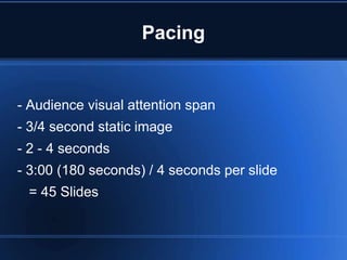 Pacing


- Audience visual attention span
- 3/4 second static image
- 2 - 4 seconds
- 3:00 (180 seconds) / 4 seconds per slide
 = 45 Slides
 