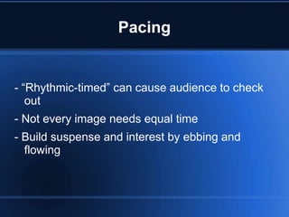 Pacing


- “Rhythmic-timed” can cause audience to check
   out
- Not every image needs equal time
- Build suspense and interest by ebbing and
  flowing
 