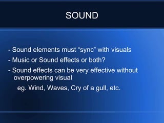 SOUND


- Sound elements must “sync” with visuals
- Music or Sound effects or both?
- Sound effects can be very effective without
  overpowering visual
   eg. Wind, Waves, Cry of a gull, etc.
 