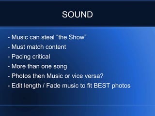 SOUND

- Music can steal “the Show”
- Must match content
- Pacing critical
- More than one song
- Photos then Music or vice versa?
- Edit length / Fade music to fit BEST photos
 
