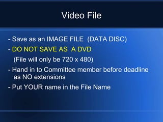 Video File

- Save as an IMAGE FILE (DATA DISC)
- DO NOT SAVE AS A DVD
 (File will only be 720 x 480)
- Hand in to Committee member before deadline
  as NO extensions
- Put YOUR name in the File Name
 