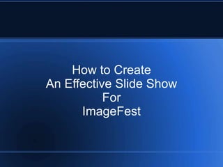 How to Create
An Effective Slide Show
           For
      ImageFest
 
