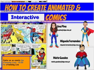 How to Create Animated &
Comics
AnaPina
ana.paula.pina@dge.mec.pt
MárioGuedes
mario.guedes@dge.mec.pt
Junte-se ao evento (no
eTwinning Live) 15:00
No eTwinning Live
MiguelaFernandes
miguela.fernandes@dge.mec.pt
 