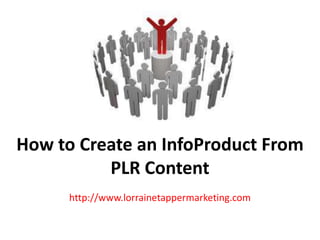 How to Create an InfoProduct From
          PLR Content
      http://www.lorrainetappermarketing.com
 