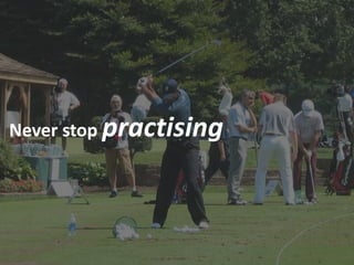 Never stop practising
 