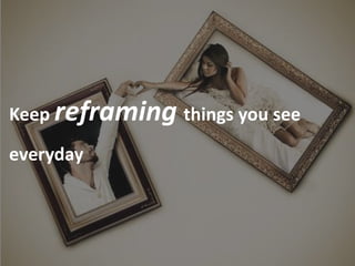 Keep reframing things you see

everyday
 