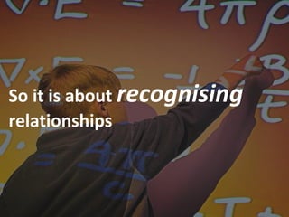 So it is about recognising
relationships
 