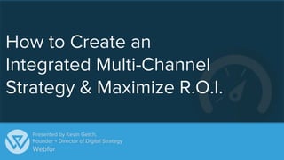 How to Create an
Integrated Multi-Channel
Strategy & Maximize R.O.I.
Presented by Kevin Getch,
Founder + Director of Digital Strategy
Webfor
 