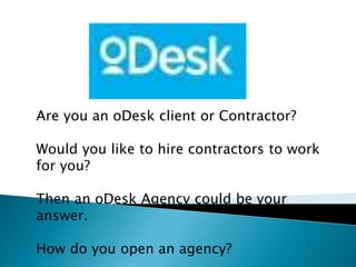 Are you an oDesk client or Contractor?
Would you like to hire contractors to work
for you?
Then an oDesk Agency could be your
answer.
How do you open an agency?
 