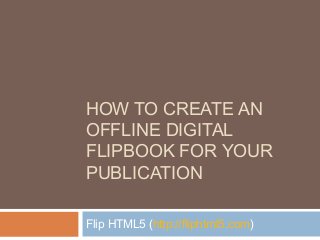 HOW TO CREATE AN
OFFLINE DIGITAL
FLIPBOOK FOR YOUR
PUBLICATION
Flip HTML5 (http://fliphtml5.com)

 