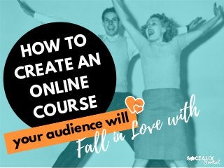 HOW TO
CREATE AN
ONLINE
COURSE
Fall in Love with
your audience will
 