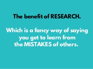 The benefit of RESEARCH.
Which is a fancy way of saying
you get to learn from
the MISTAKES of others.
 