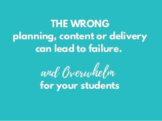 THE WRONG
planning, content or delivery
can lead to failure.
for your students
and Overwhelm
 