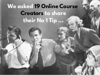 We asked 19 Online Course
Creators to share
their No 1 Tip ...
 