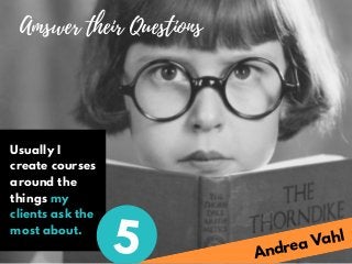 Andrea Vahl
Amswer their Questions
Usually I
create courses
around the
things my
clients ask the
most about.
5
 