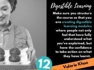 Valerie Khoo
Digestible Learning
Make sure you structure
the course so that you
are creating digestible
learning modules
w...