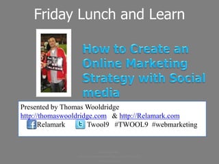 Friday Lunch and Learn




Presented by Thomas Wooldridge
http://thomaswooldridge.com & http://Relamark.com
      Relamark       Twool9 #TWOOL9 #webmarketing


                             Presented by:
                http://thomaswooldridge.com #TWOOL9
                            #webmarketing
 