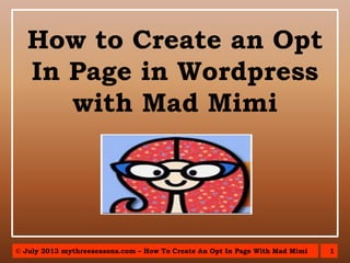 1© July 2013 mythreeseasons.com – How To Create An Opt In Page With Mad Mimi
How to Create an Opt
In Page in Wordpress
with Mad Mimi
 