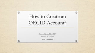 How to Create an
ORCID Account?
Lauren Kipaan, RL, MLIT
Director of Libraries
BSU, Philippines
 