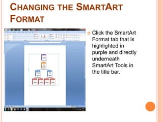 Changing the SmartArt FormatClick the SmartArt Format tab that is highlighted in purple and directly underneath SmartArt Tools in the title bar.