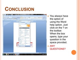 ConclusionYou always have the option of using the Word help option. Just click on the ? on the toolbar. When the box opens, type your question in the space provided.ANY QUESTIONS?
