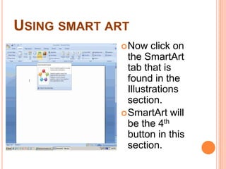 Using smart artNow click on the SmartArt tab that is found in the Illustrations section.SmartArt will be the 4th button in this section.