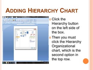 Adding Hierarchy ChartClick the Hierarchy button on the left side of the box.Then you must click the Hierarchy Organizational chart, which is the second option in the top row.