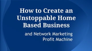 How to Create an
Unstoppable Home
Based Business
and Network Marketing
Profit Machine
 