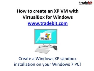How to create an XP VM with
   VirtualBox for Windows
      www.tradebit.com




   Create a Windows XP sandbox
installation on your Windows 7 PC!
 