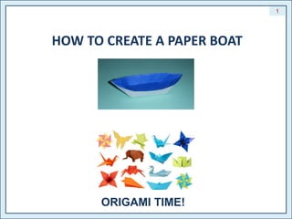 HOW TO CREATE A PAPER BOAT 
ORIGAMI TIME! 
1 
 