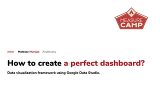 How to create a perfect dashboard?
Data visualization framework using Google Data Studio.
Mateusz Muryjas Analityczny
 