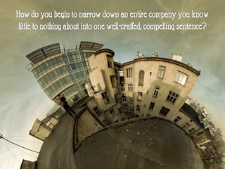 How do you begin to narrow down an entire company you know
little to nothing about into one well-crafted, compelling sentence?