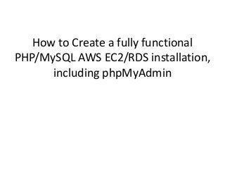 How to Create a fully functional
PHP/MySQL AWS EC2/RDS installation,
including phpMyAdmin
 
