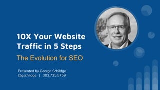 10X Your Website
Traffic in 5 Steps
Presented by George Schildge
@gschildge | 303.725.5759
The Evolution for SEO
 