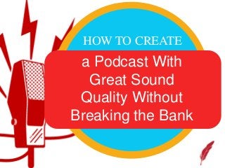 HOW TO CREATE
a Podcast With
Great Sound
Quality Without
Breaking the Bank
 