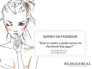 SURVEY ON FACEBOOK

“How to create a quick survey on
    Facebook Fan page?”
         JANUARY 9th 2013
         www.bloggerial.com
 