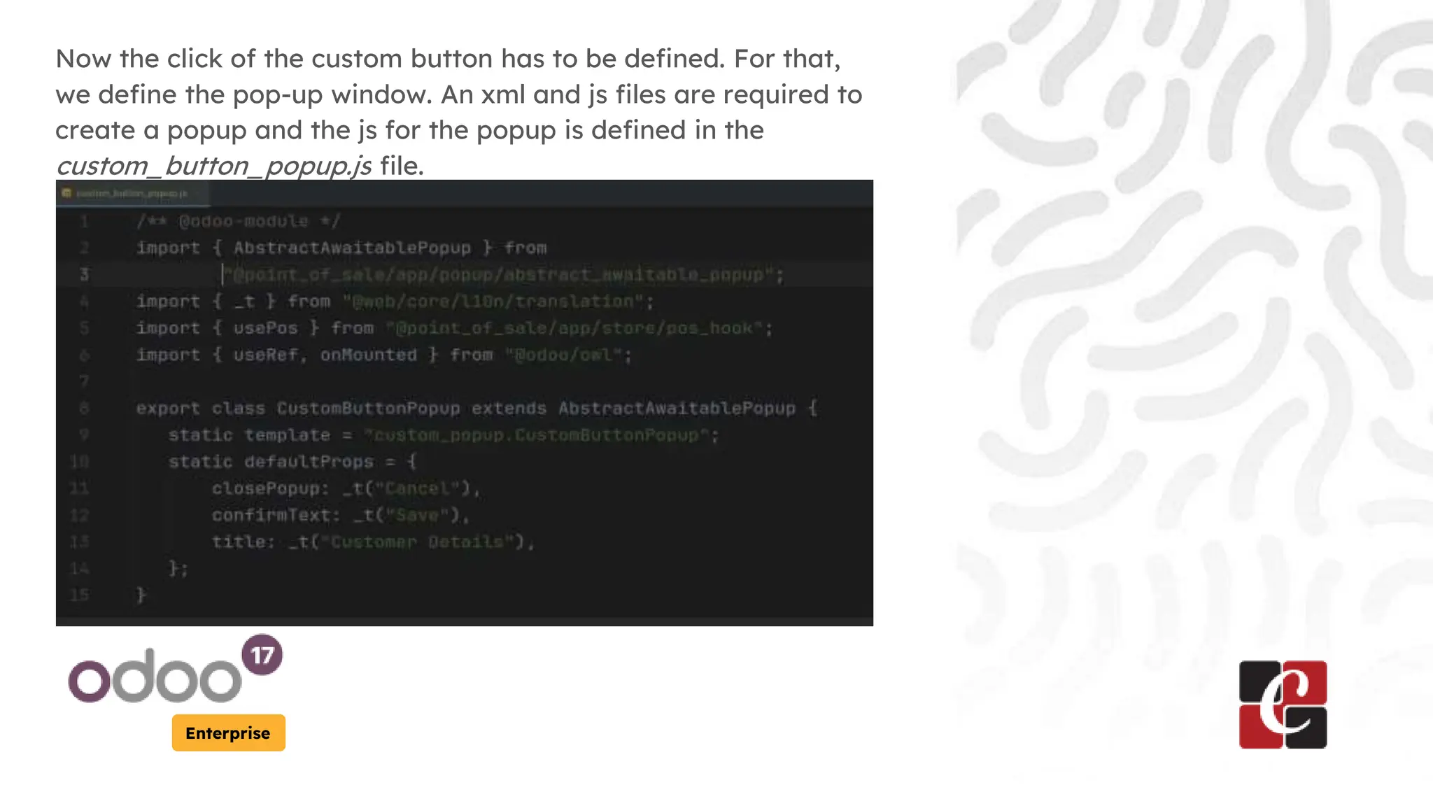 Enterprise
Now the click of the custom button has to be defined. For that,
we define the pop-up window. An xml and js files are required to
create a popup and the js for the popup is defined in the
custom_button_popup.js file.
 