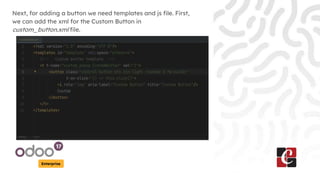 Enterprise
Next, for adding a button we need templates and js file. First,
we can add the xml for the Custom Button in
custom_button.xml file.
 