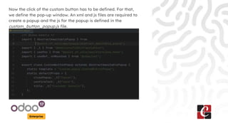 Enterprise
Now the click of the custom button has to be defined. For that,
we define the pop-up window. An xml and js files are required to
create a popup and the js for the popup is defined in the
custom_button_popup.js file.
 