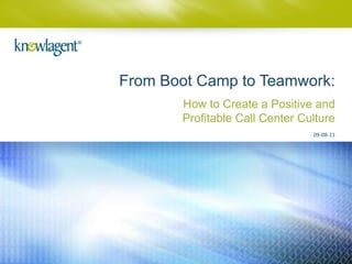 From Boot Camp to Teamwork:
       How to Create a Positive and
       Profitable Call Center Culture
                                09-08-11




                                       1
 