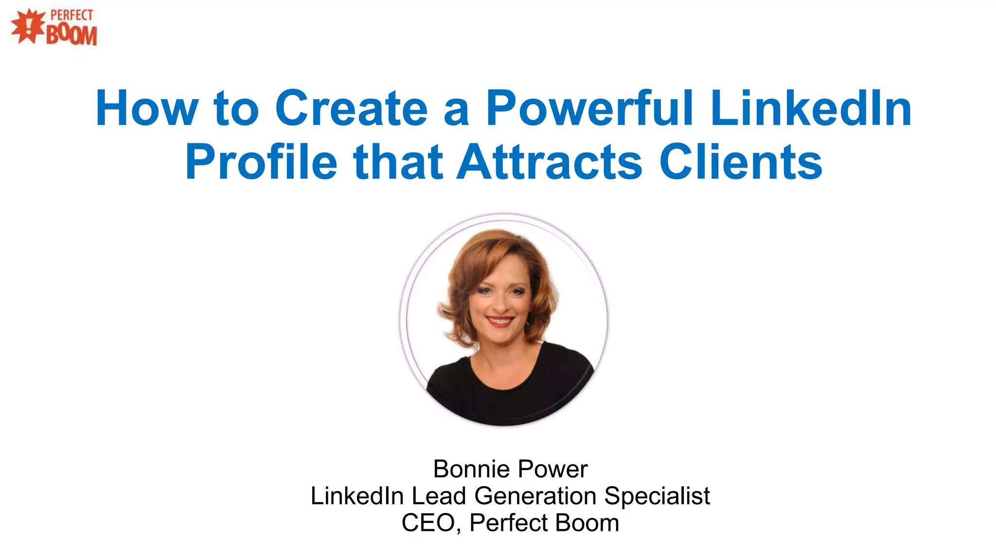 How to Create a Powerful LinkedIn
Profile that Attracts Clients
Bonnie Power
LinkedIn Lead Generation Specialist
CEO, Perfect Boom
 