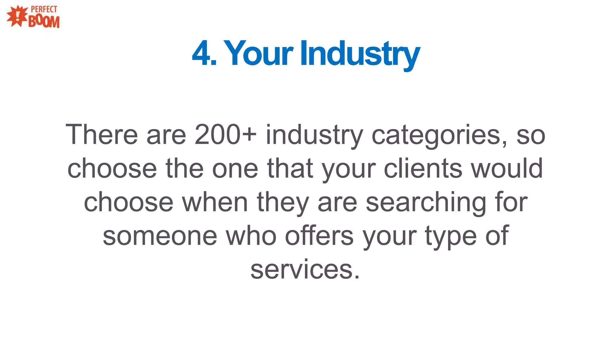 There are 200+ industry categories, so
choose the one that your clients would
choose when they are searching for
someone who offers your type of
services.
4.Your Industry
 