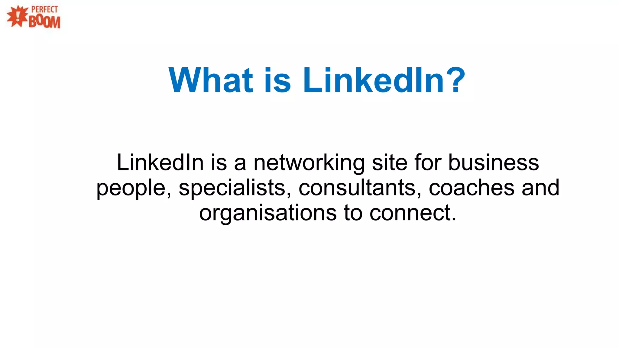LinkedIn is a networking site for business
people, specialists, consultants, coaches and
organisations to connect.
What is LinkedIn?
 