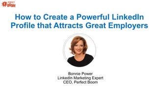 How to Create a Powerful LinkedIn
Profile that Attracts Great Employers
Bonnie Power
LinkedIn Marketing Expert
CEO, Perfect Boom
 