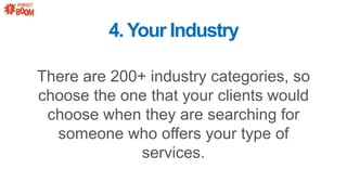 There are 200+ industry categories, so
choose the one that your clients would
choose when they are searching for
someone who offers your type of
services.
4.Your Industry
 